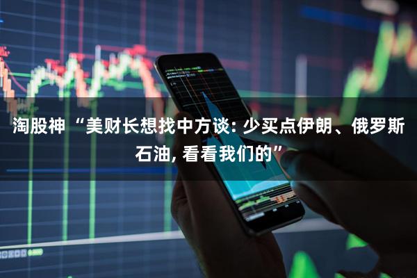 淘股神 “美财长想找中方谈: 少买点伊朗、俄罗斯石油, 看看我们的”