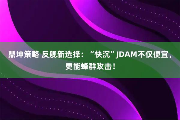 鼎坤策略 反舰新选择：“快沉”JDAM不仅便宜，更能蜂群攻击！
