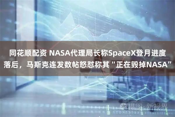 同花顺配资 NASA代理局长称SpaceX登月进度落后，马斯克连发数帖怒怼称其“正在毁掉NASA”