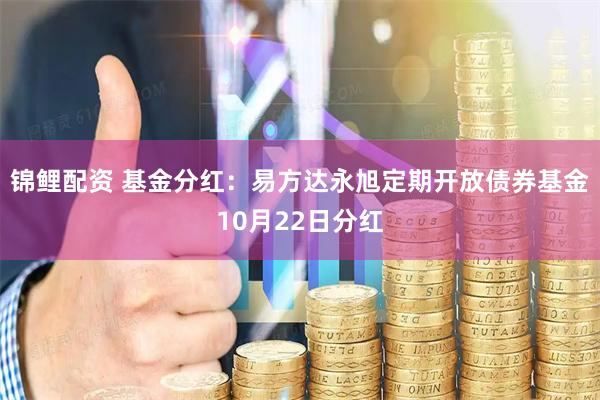 锦鲤配资 基金分红：易方达永旭定期开放债券基金10月22日分红