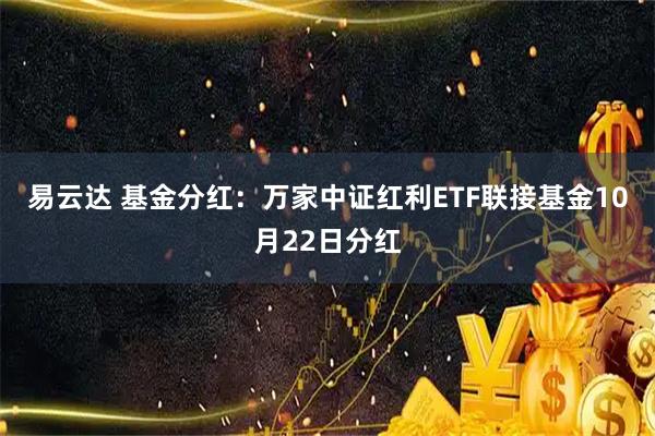 易云达 基金分红：万家中证红利ETF联接基金10月22日分红