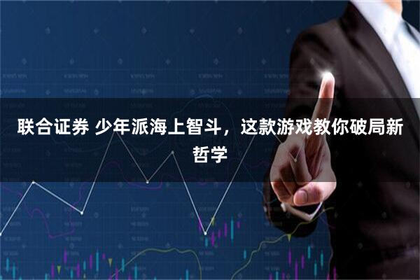 联合证券 少年派海上智斗，这款游戏教你破局新哲学