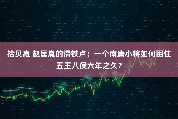 拾贝赢 赵匡胤的滑铁卢：一个南唐小将如何困住五王八侯六年之久？