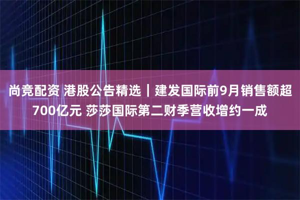 尚竞配资 港股公告精选｜建发国际前9月销售额超700亿元 莎莎国际第二财季营收增约一成