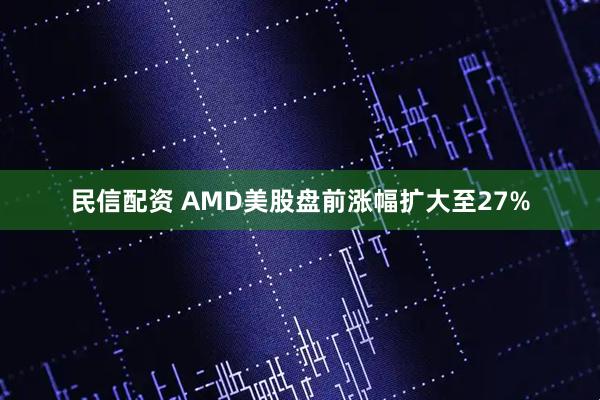 民信配资 AMD美股盘前涨幅扩大至27%
