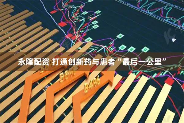 永隆配资 打通创新药与患者“最后一公里”