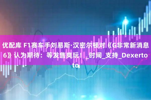 优配库 F1赛车手刘易斯·汉密尔顿对《G非常新消息6》认为期待：等发售爽玩！_时间_支持_Dexerto