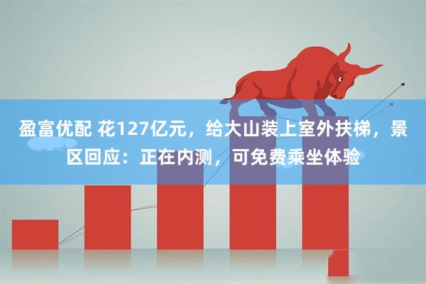 盈富优配 花127亿元，给大山装上室外扶梯，景区回应：正在内测，可免费乘坐体验