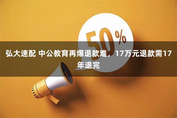 弘大速配 中公教育再爆退款难，17万元退款需17年退完