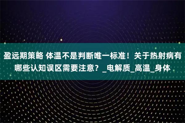 盈远期策略 体温不是判断唯一标准！关于热射病有哪些认知误区需要注意？_电解质_高温_身体