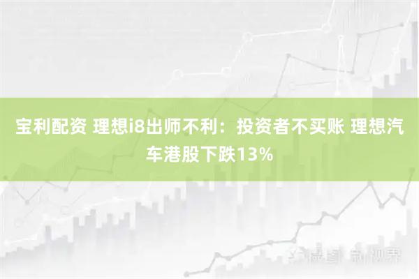 宝利配资 理想i8出师不利：投资者不买账 理想汽车港股下跌13%