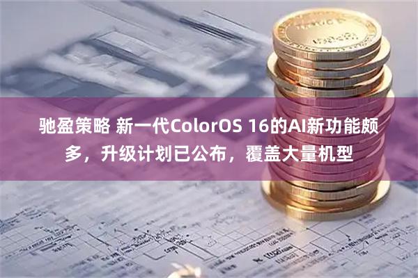 驰盈策略 新一代ColorOS 16的AI新功能颇多，升级计划已公布，覆盖大量机型