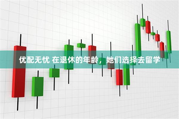 优配无忧 在退休的年龄，她们选择去留学