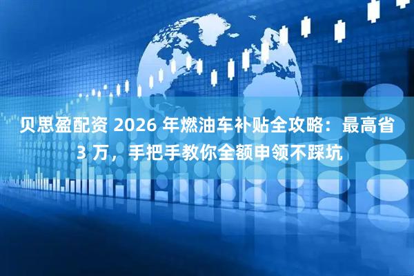 贝思盈配资 2026 年燃油车补贴全攻略：最高省 3 万，手把手教你全额申领不踩坑