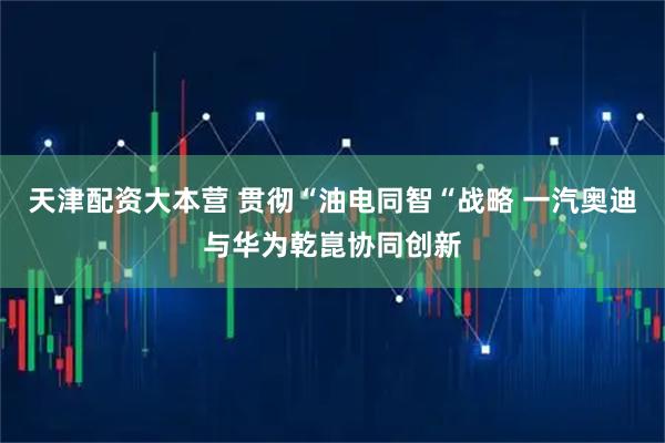 天津配资大本营 贯彻“油电同智“战略 一汽奥迪与华为乾崑协同创新