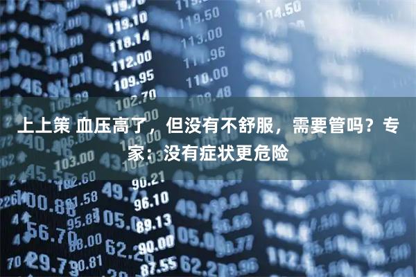 上上策 血压高了，但没有不舒服，需要管吗？专家：没有症状更危险