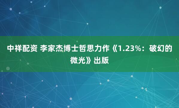 中祥配资 李家杰博士哲思力作《1.23%：破幻的微光》出版