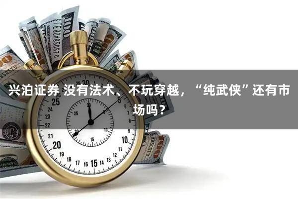 兴泊证券 没有法术、不玩穿越，“纯武侠”还有市场吗？