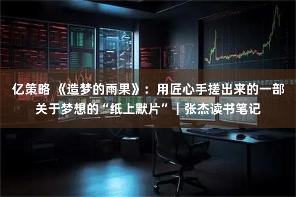 亿策略 《造梦的雨果》：用匠心手搓出来的一部关于梦想的“纸上默片”｜张杰读书笔记