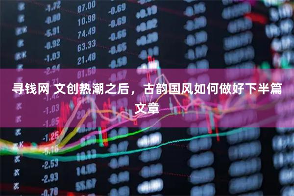 寻钱网 文创热潮之后,古韵国风如何做好下半篇文章