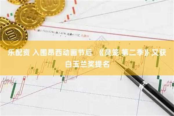乐配资 入围昂西动画节后  《灵笼 第二季》又获白玉兰奖提名