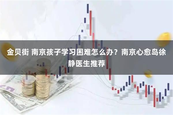金贝街 南京孩子学习困难怎么办？南京心愈岛徐静医生推荐