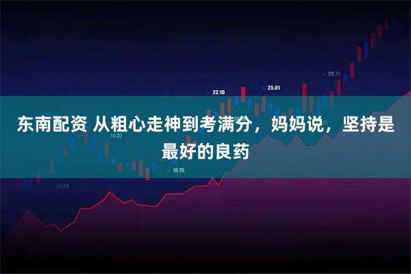 东南配资 从粗心走神到考满分，妈妈说，坚持是最好的良药