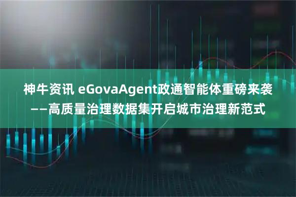 神牛资讯 eGovaAgent政通智能体重磅来袭——高质量治理数据集开启城市治理新范式