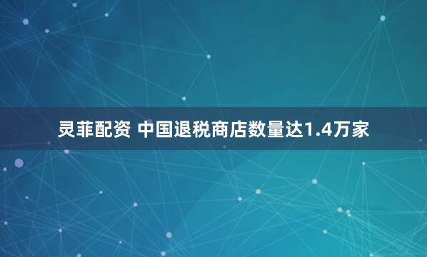 灵菲配资 中国退税商店数量达1.4万家