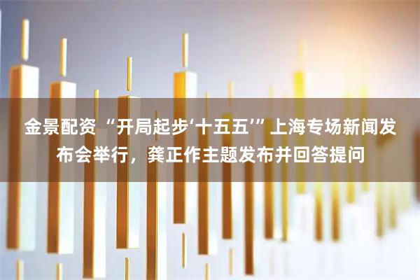 金景配资 “开局起步‘十五五’”上海专场新闻发布会举行，龚正作主题发布并回答提问