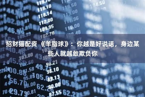 招财猫配资 《羊脂球》：你越是好说话，身边某些人就越敢欺负你