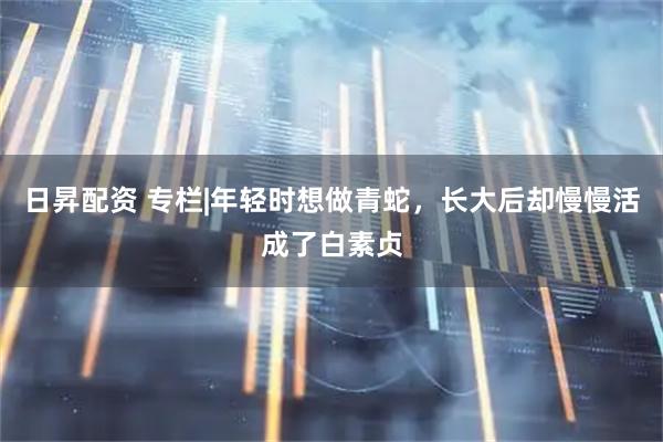日昇配资 专栏|年轻时想做青蛇，长大后却慢慢活成了白素贞