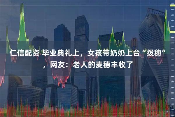 仁信配资 毕业典礼上，女孩带奶奶上台“拨穗”，网友：老人的麦穗丰收了