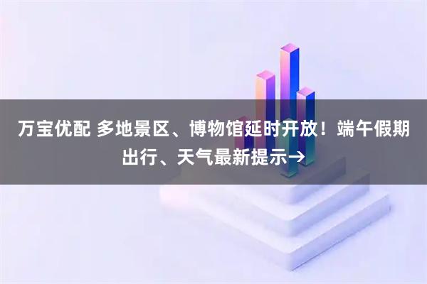 万宝优配 多地景区、博物馆延时开放！端午假期出行、天气最新提示→