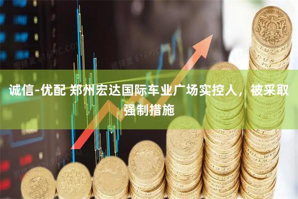 诚信-优配 郑州宏达国际车业广场实控人，被采取强制措施