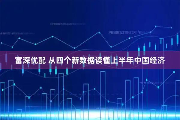 富深优配 从四个新数据读懂上半年中国经济
