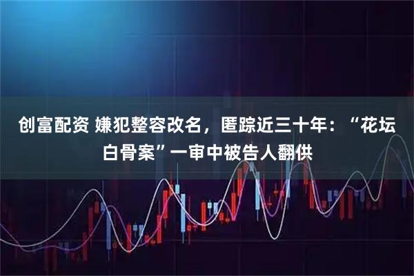 创富配资 嫌犯整容改名，匿踪近三十年：“花坛白骨案”一审中被告人翻供