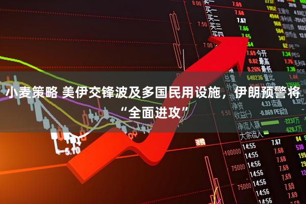 小麦策略 美伊交锋波及多国民用设施，伊朗预警将“全面进攻”
