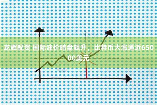 龙辉配资 国际油价暗盘飙升，比特币大涨逼近65000美元