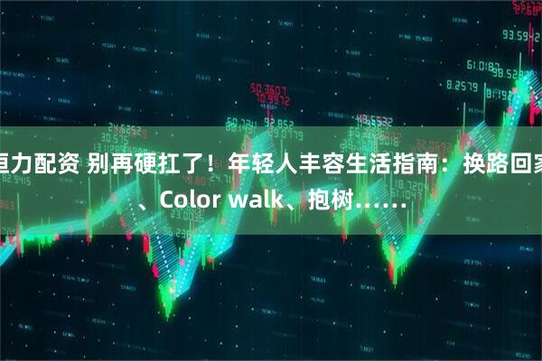 恒力配资 别再硬扛了！年轻人丰容生活指南：换路回家、Color walk、抱树……