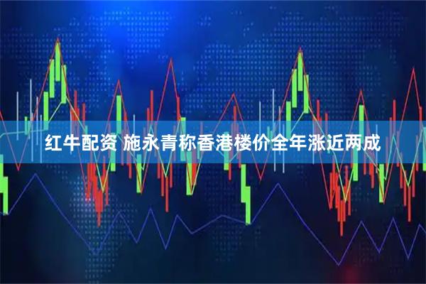 红牛配资 施永青称香港楼价全年涨近两成